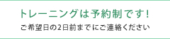 トレーニングは予約制です！ご希望日の2日前までにご連絡ください